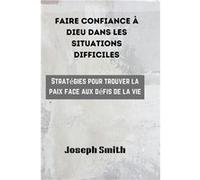 FAIRE CONFIANCE DIEU DANS LES SITUATIONS DIFFICILES Stratgies pour trouver la paix face aux dfis de la vie - Joseph Smith - Amazon Digital Services LLC KD Joseph SmithJoseph Smith (Auteur)