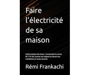 Faire l’électricité de sa maison : guide pratique des bases: Comprendre la norme NF C 15-100, monter son tableau et réussir son installation en toute sécurité.