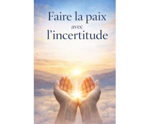 Faire la paix avec l’incertitude: Vivre avec plus de clarté intérieure dans un monde imprévisible