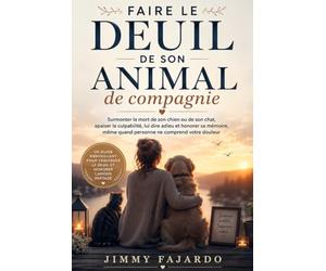 Faire le deuil de son animal de compagnie: Surmonter la mort de son chien ou de son chat, apaiser la culpabilité, lui dire adieu et honorer sa mémoire, même quand personne ne comprend votre douleur