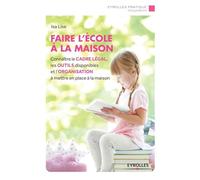Faire l'école à la maison: Connaître le cadre légal, les outils disponibles et l'organisation à mettre en place à la maison