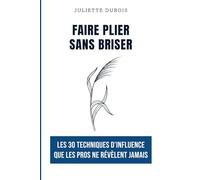 Faire plier sans briser : Les 30 techniques d'influence que les pros ne révèlent jamais: Le guide pratique pour convaincre sans manipuler, désamorcer ... - en famille, au travail, avec vos proches