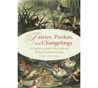 Fairies, Pookas, and Changelings: A Complete Guide to the Wild and Wicked Enchanted Realm