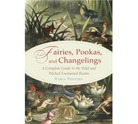 Fairies, Pookas, and Changelings: A Complete Guide to the Wild and Wicked Enchanted Realm