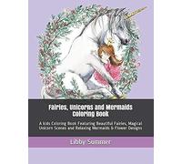 Fairies, Unicorns And Mermaids Coloring Book: A Kids Coloring Book Featuring Beautiful Fairies, Magical Unicorn Scenes And Relaxing Mermaids & Flower Designs (Cute Magical Creatures Coloring Books)