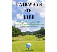 Fairways Of Life: The Parallels Between Golf And Life, Discovering Wisdom, And Unlocking Personal Growth On The Golf Course.