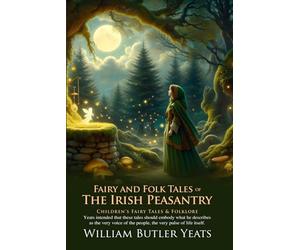 Fairy and Folk Tales of the Irish Peasantry: Stories from the Heart of the Emerald Isle: Legends of the Land, Water, and the Supernatural Irish Peasantry - Illustrated Edition with Author Biography