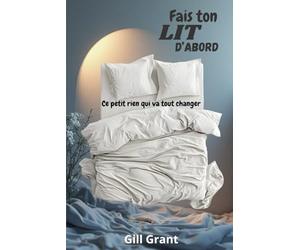 "Fais Ton Lit d'Abord" : Ce petit rien qui va tout changer: Des outils efficaces et facile à utiliser pour adopter les bonnes habitudes rapidement et sans efforts