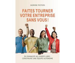 Faites tourner votre entreprise sans vous !: Du manager au leader libre : construire une équipe autonome