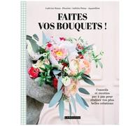 Faites Vos Bouquets ! - Conseils Et Recettes Pas À Pas Pour Réaliser Vos Plus Belles Créations