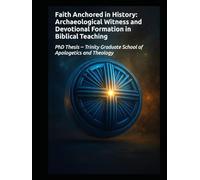 Faith Anchored in History: Archaeological Witness and Devotional Formation in Biblical Teaching: PhD Thesis - Trinity Graduate School of Apologetics and Theology