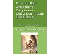 Faith and Fear: Overcoming Postpartum Depression through God's Grace: A Christian Mother’s Guide to Healing, Hope, and Emotional Strength