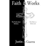 Faith and Works: The Truth about Salvation and the Path to a Better Life