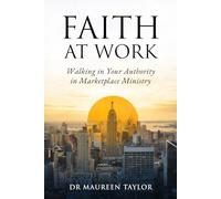Faith At Work. Walking in Your Authority in Marketplace Ministry