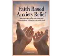 Faith Based Anxiety Relief: Biblical Peace for Quieting Fear, Calming Your Anxious Mind, and Trusting God in an Anxious World