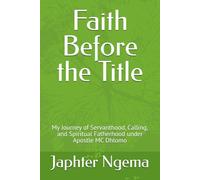 Faith Before the Title: My Journey of Servanthood, Calling, and Spiritual Fatherhood under Apostle MC Dhlomo