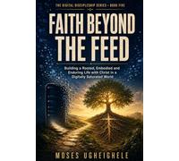 Faith Beyond the Feed: Building a Rooted, Embodied and Enduring Life with Christ in a Digitally Saturated World