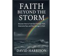 FAITH BEYOND THE STORM: Discover How to Trust God Through Trials, Overcome Fear, and Rise Stronger in Faith