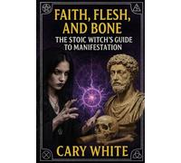 Faith, Flesh, and Bone: The Stoic Witch’s Guide to Manifestation: The Stoic Witch's Guide to Manifestation Through Discipline, Shadow Work, and Unshakable Daily Practice