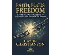 Faith, Focus, Freedom: How to Build a Disciplined Life of Kingdom Wealth, Authority and Purpose