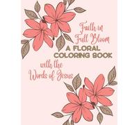 Faith in Full Bloom A FLORAL COLORING BOOK with the Words of Jesus: Let His words blossom in your heart as you color.