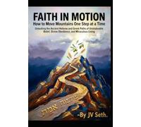 FAITH IN MOTION How to Move Mountains One Step at a Time: Unlocking the Ancient Hebrew and Greek Paths of Unshakeable Belief, Divine Obedience, and Miraculous Living