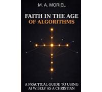 Faith In The Age Of Algorithms: A Practical Guide To Using AI Wisely As A Christian