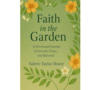 Faith in the Garden: A Faith-Filled Guide to Growing Spirit, Strength, and Sustenance from the Ground Up