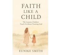 FAITH LIKE A CHILD: The Lessons Children Teach Us About Trusting God