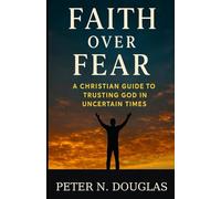Faith Over Fear: A Christian Guide to Trusting God in Uncertain Times