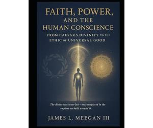 Faith, Power, and the Human Conscience: From Caesar’s Divinity to the Ethic of Universal Good: A Historical and Philosophical Examination of Religious ... and the Evolution of the Western Soul