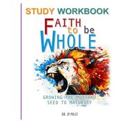 Faith to Be Whole: Growing the Mustard Seed to Maturity: Study Workbook
