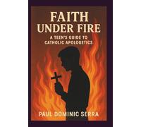 Faith Under Fire: A Teen’s Guide to Catholic Apologetics