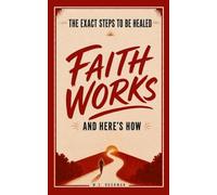 Faith Works: The Exact Steps to Be Healed