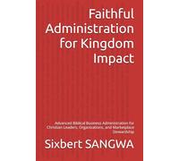 Faithful Administration for Kingdom Impact: Advanced Biblical Business Administration for Christian Leaders, Organizations, and Marketplace Stewardship