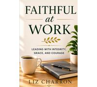 Faithful at Work: Leading with Integrity, Grace, and Courage