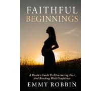Faithful Beginnings: A Doula's Guide To Eliminating Fear And Birthing With Confidence