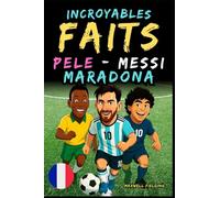 Faits incroyables sur Pelé, Messi et Maradona - Ages 6 to 14: Tout pour les jeunes fans de foot : histoires, records, anecdotes et quiz pour s’amuser en apprenant!