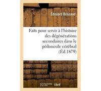 Faits pour servir à l'histoire des dégénérations secondaires dans le pédoncule cérébral Edouard Brissaud (Auteur)