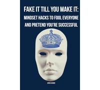 Fake It Till You Make It: Mindset Hacks to Fool Everyone and Pretend You’re Successful