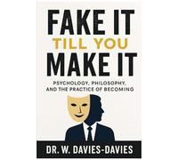 Fake It Till You Make It: Psychology, Philosophy, And The Practice Of Becoming: The Science, Ethics, And Art Of Projecting Confidence While You Grow Into It