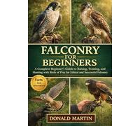 FALCONRY FOR BEGINNERS: A Complete Beginner’s Guide to Raising, Training, and Hunting with Birds of Prey for Ethical and Successful Falconry.