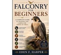 FALCONRY FOR BEGINNERS: A COMPLETE GUIDE TO TRAINING AND CARING FOR BIRDS OF PREY