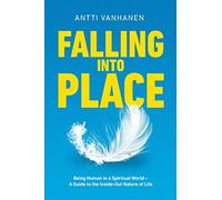 Falling Into Place: Being Human in a Spiritual World - A Guide to the Inside-Out Nature of Life