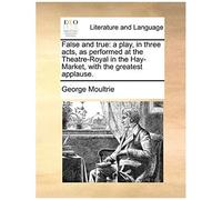 False And True: A Play, In Three Acts, As Performed At The Theatre-Royal In The Hay-Market, With The Greatest Applause.