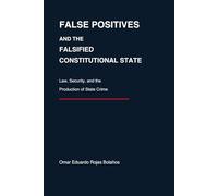 FALSE POSITIVES AND THE FALSIFIED CONSTITUTIONAL STATE: Law, Security, and the Production of State Crime