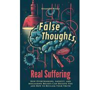 False Thoughts, Real Suffering: How Overthinking, Anxiety, and Misleading Beliefs Can Deceive You and How to Reclaim Your Truth