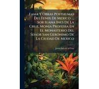 Fama Y Obras Posthumas Del Fenix De Mexico ..., Sor Iuana Ines De La Cruz, Monja Professa En El Monasterio Del Señor San Gerã3nimo De La Ciudad De Mexico