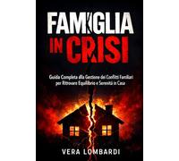 FAMIGLIA IN CRISI: Guida Completa alla Gestione dei Conflitti Familiari per Ritrovare Equilibrio e Serenità in Casa