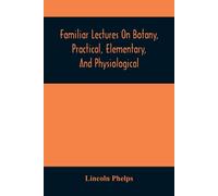 Familiar Lectures On Botany, Practical, Elementary, And Physiological